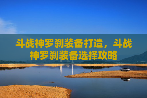 斗战神罗刹装备打造，斗战神罗刹装备选择攻略