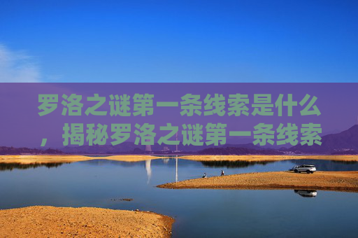 罗洛之谜第一条线索是什么，揭秘罗洛之谜第一条线索，揭开隐藏在古老传说中的神秘面纱
