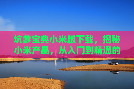 坑爹宝典小米版下载,揭秘小米产品,从入门到精通的实用攻略 坑爹宝典小米版下载,揭秘小米产品,从入门到精通的实用攻略