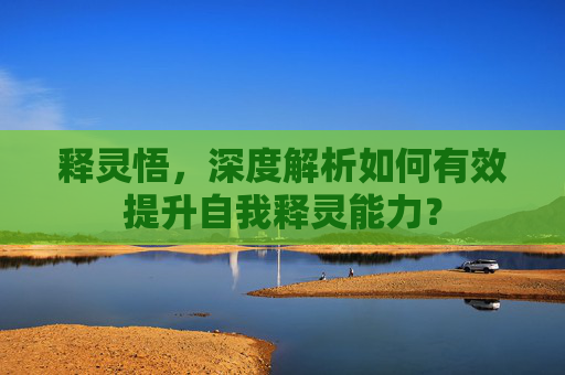 释灵悟,深度解析如何有效提升自我释灵能力? 释灵悟,深度解析如何有效提升自我释灵能力?