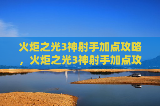火炬之光3神射手加点攻略，火炬之光3神射手加点攻略