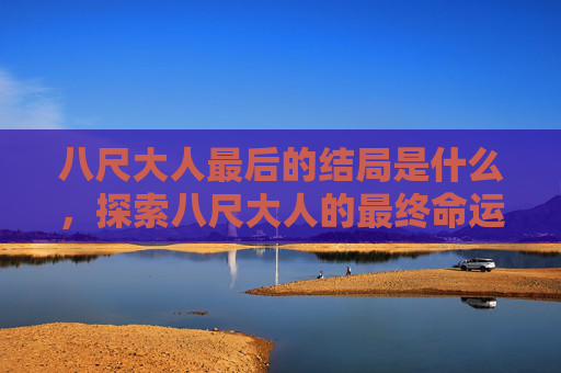 八尺大人最后的结局是什么,探索八尺大人的最终命运,一个未解之谜 八尺大人最后的结局是什么,探索八尺大人的最终命运,一个未解之谜