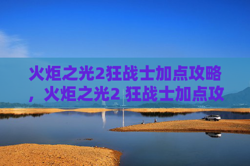 火炬之光2狂战士加点攻略,火炬之光2 狂战士加点攻略 火炬之光2狂战士加点攻略,火炬之光2 狂战士加点攻略
