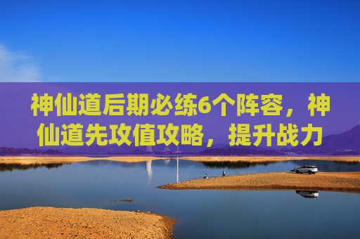 神仙道后期必练6个阵容,神仙道先攻值攻略,提升战力的不二法门 神仙道后期必练6个阵容,神仙道先攻值攻略,提升战力的不二法门