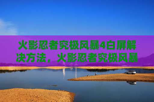 火影忍者究极风暴4白屏解决方法,火影忍者究极风暴4白屏问题解决攻略 火影忍者究极风暴4白屏解决方法,火影忍者究极风暴4白屏问题解决攻略