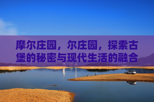 摩尔庄园，尔庄园，探索古堡的秘密与现代生活的融合