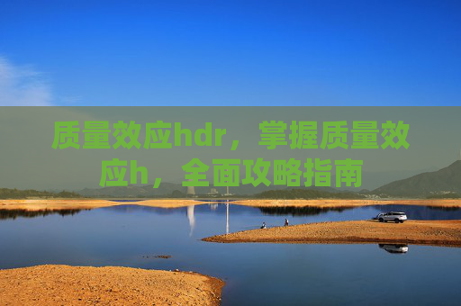 质量效应hdr，掌握质量效应h，全面攻略指南