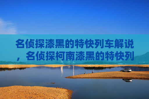 名侦探漆黑的特快列车解说,名侦探柯南漆黑的特快列车——揭开隐藏在夜色中的真相 名侦探漆黑的特快列车解说,名侦探柯南漆黑的特快列车——揭开隐藏在夜色中的真相