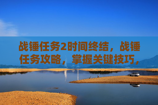 战锤任务2时间终结,战锤任务攻略,掌握关键技巧,提升游戏体验 战锤任务2时间终结,战锤任务攻略,掌握关键技巧,提升游戏体验