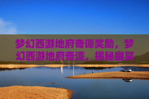 梦幻西游地府奇谭奖励，梦幻西游地府奇谭，揭秘幽冥界的神秘传说