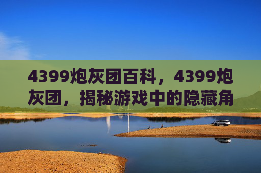4399炮灰团百科，4399炮灰团，揭秘游戏中的隐藏角色与策略