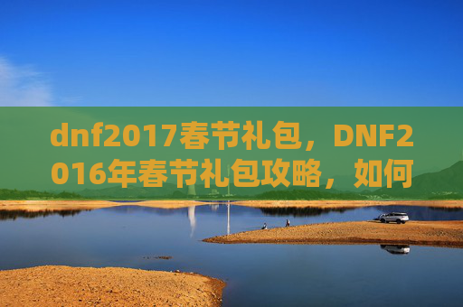 dnf2017春节礼包,DNF2016年春节礼包攻略,如何最大化你的收益 dnf2017春节礼包,DNF2016年春节礼包攻略,如何最大化你的收益