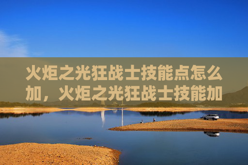 火炬之光狂战士技能点怎么加，火炬之光狂战士技能加点攻略