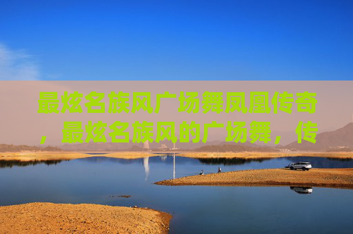 最炫名族风广场舞凤凰传奇，最炫名族风的广场舞，传统与现代的完美融合
