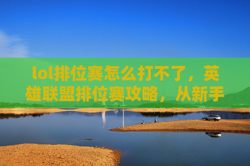 lol排位赛怎么打不了,英雄联盟排位赛攻略,从新手到高手的必知技巧 lol排位赛怎么打不了,英雄联盟排位赛攻略,从新手到高手的必知技巧