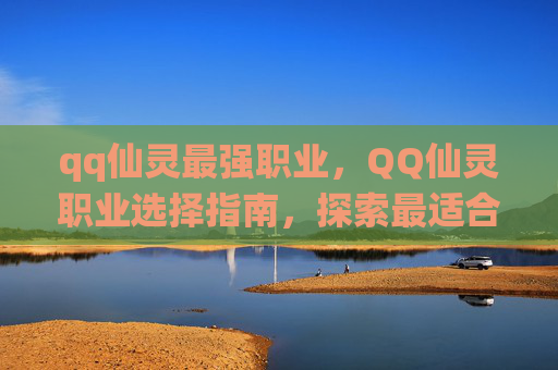 qq仙灵最强职业，QQ仙灵职业选择指南，探索最适合你的职业道路
