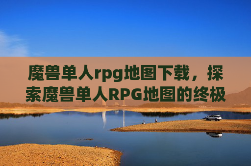 魔兽单人rpg地图下载,探索魔兽单人RPG地图的终极指南 魔兽单人rpg地图下载,探索魔兽单人RPG地图的终极指南