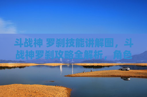 斗战神 罗刹技能讲解图,斗战神罗刹攻略全解析,角色定位、技能组合与战斗策略 斗战神 罗刹技能讲解图,斗战神罗刹攻略全解析,角色定位、技能组合与战斗策略