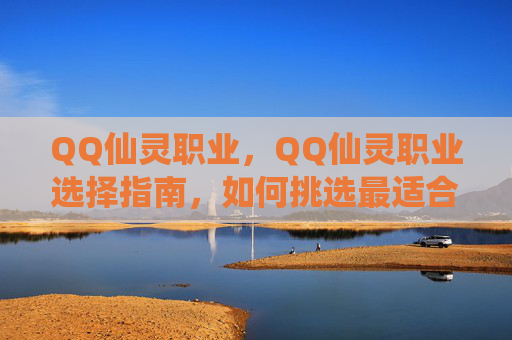 QQ仙灵职业,QQ仙灵职业选择指南,如何挑选最适合你的职业? QQ仙灵职业,QQ仙灵职业选择指南,如何挑选最适合你的职业?