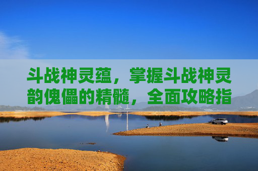 斗战神灵蕴，掌握斗战神灵韵傀儡的精髓，全面攻略指南