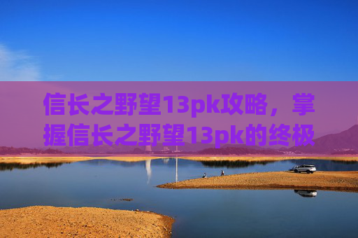 信长之野望13pk攻略,掌握信长之野望13pk的终极策略,成为最终的霸主 信长之野望13pk攻略,掌握信长之野望13pk的终极策略,成为最终的霸主