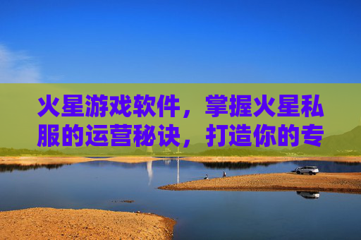 火星游戏软件,掌握火星私服的运营秘诀,打造你的专属游戏王国 火星游戏软件,掌握火星私服的运营秘诀,打造你的专属游戏王国