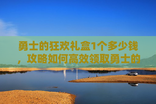 勇士的狂欢礼盒1个多少钱，攻略如何高效领取勇士的狂欢游戏内的勇士的狂欢礼盒