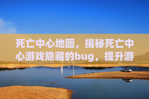死亡中心地图,揭秘死亡中心游戏隐藏的bug,提升游戏体验 死亡中心地图,揭秘死亡中心游戏隐藏的bug,提升游戏体验