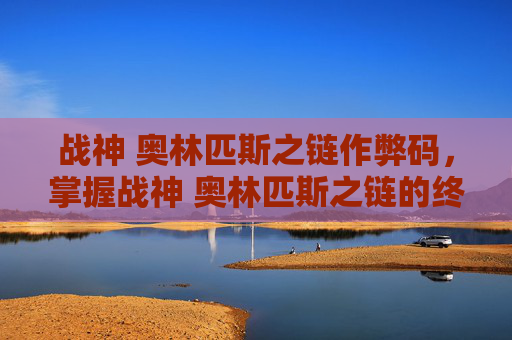 战神 奥林匹斯之链作弊码,掌握战神 奥林匹斯之链的终极攻略,成为真正的战斗大师 战神 奥林匹斯之链作弊码,掌握战神 奥林匹斯之链的终极攻略,成为真正的战斗大师