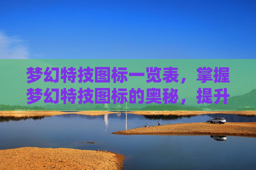 梦幻特技图标一览表，掌握梦幻特技图标的奥秘，提升角色实力的终极指南