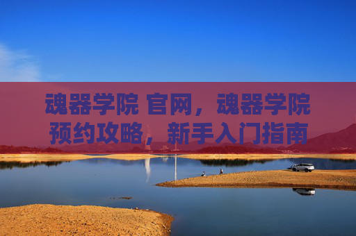 魂器学院 官网,魂器学院预约攻略,新手入门指南 魂器学院 官网,魂器学院预约攻略,新手入门指南