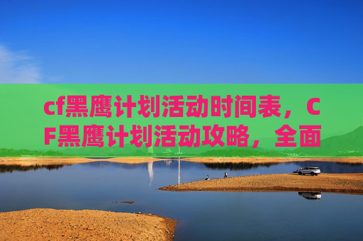 cf黑鹰计划活动时间表,CF黑鹰计划活动攻略,全面解析与实用技巧 cf黑鹰计划活动时间表,CF黑鹰计划活动攻略,全面解析与实用技巧