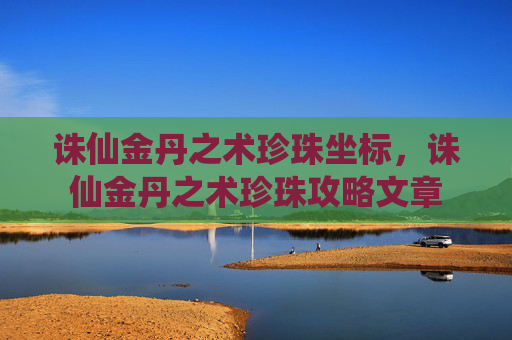 诛仙金丹之术珍珠坐标,诛仙金丹之术珍珠攻略文章 诛仙金丹之术珍珠坐标,诛仙金丹之术珍珠攻略文章