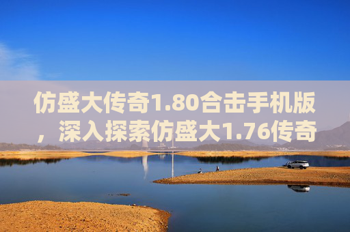 仿盛大传奇1.80合击手机版，深入探索仿盛大1.76传奇sf的精髓与技巧