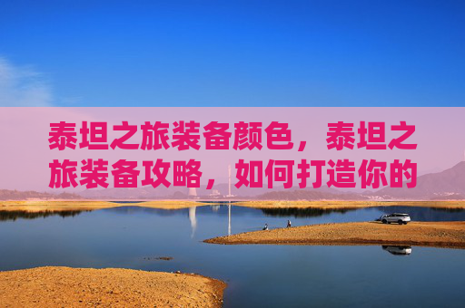 泰坦之旅装备颜色，泰坦之旅装备攻略，如何打造你的强力装备