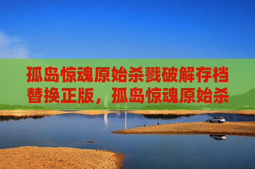 孤岛惊魂原始杀戮破解存档替换正版，孤岛惊魂原始杀戮破解攻略
