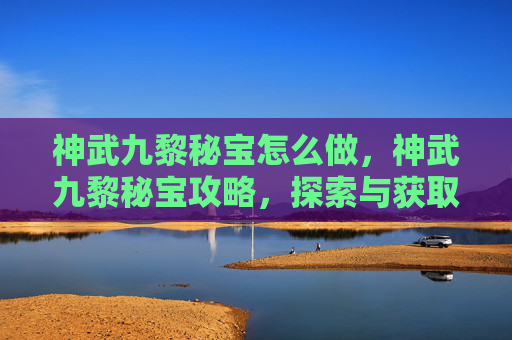 神武九黎秘宝怎么做，神武九黎秘宝攻略，探索与获取指南