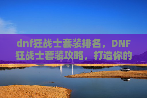 dnf狂战士套装排名，DNF狂战士套装攻略，打造你的终极战斗力量