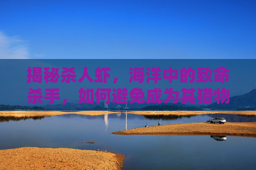 揭秘杀人虾,海洋中的致命杀手,如何避免成为其猎物? 揭秘杀人虾,海洋中的致命杀手,如何避免成为其猎物?