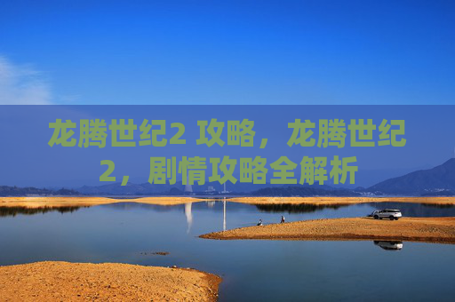 龙腾世纪2 攻略,龙腾世纪2,剧情攻略全解析 龙腾世纪2 攻略,龙腾世纪2,剧情攻略全解析