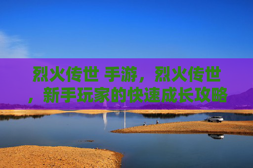 烈火传世 手游,烈火传世,新手玩家的快速成长攻略 烈火传世 手游,烈火传世,新手玩家的快速成长攻略