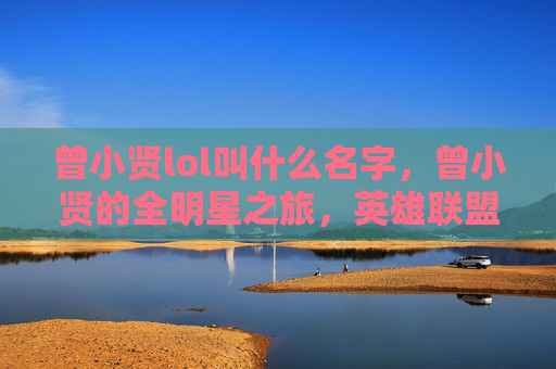 曾小贤lol叫什么名字，曾小贤的全明星之旅，英雄联盟中的独行侠