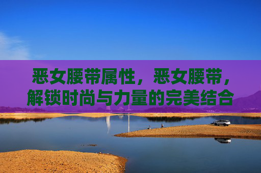 恶女腰带属性，恶女腰带，解锁时尚与力量的完美结合