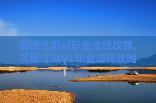 笑傲江湖ol职业选择攻略，笑傲江湖OL职业选择攻略
