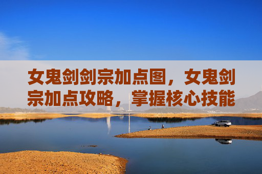 女鬼剑剑宗加点图,女鬼剑宗加点攻略,掌握核心技能,提升战斗效率 女鬼剑剑宗加点图,女鬼剑宗加点攻略,掌握核心技能,提升战斗效率