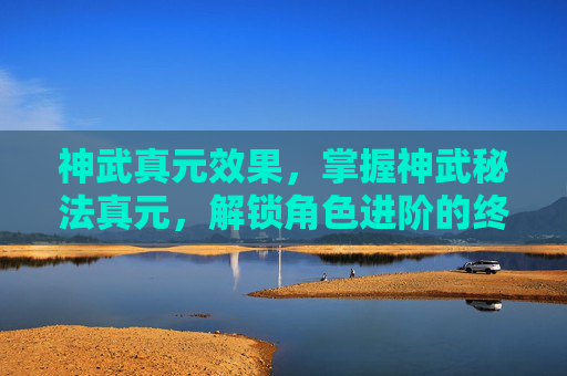 神武真元效果，掌握神武秘法真元，解锁角色进阶的终极秘籍