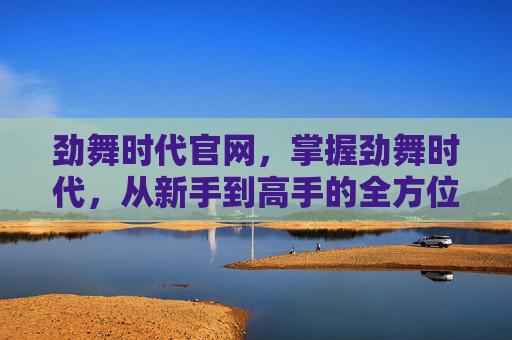 劲舞时代官网，掌握劲舞时代，从新手到高手的全方位攻略