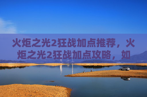 火炬之光2狂战加点推荐，火炬之光2狂战加点攻略，如何最大化你的战斗力