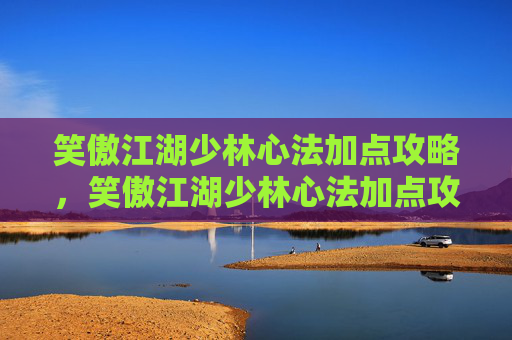 笑傲江湖少林心法加点攻略，笑傲江湖少林心法加点攻略