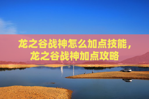 龙之谷战神怎么加点技能,龙之谷战神加点攻略 龙之谷战神怎么加点技能,龙之谷战神加点攻略